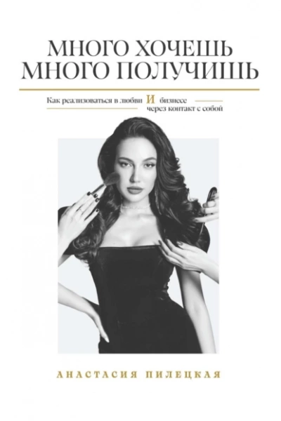 Много хочешь – много получишь. Как реализоваться в любви и бизнесе через контакт с собой - Анастасия Пилецкая