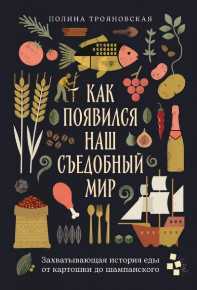 Как появился наш съедобный мир: Захватывающая история еды от картошки до шампанского - Трояновская Полина