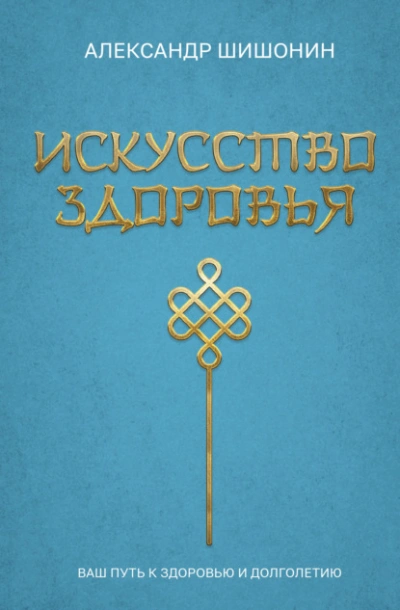 Искусство здоровья. Ваш путь к здоровью и долголетию - Александр Шишонин